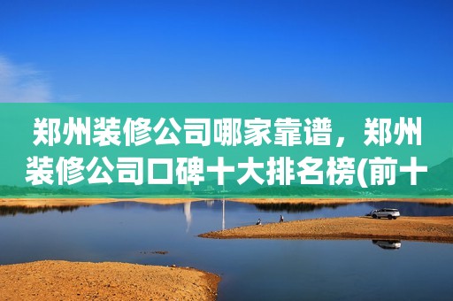 郑州装修公司哪家靠谱，郑州装修公司口碑十大排名榜(前十强推荐)