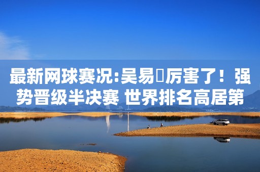 详细阅读:最新网球赛况:吴易昺厉害了!强势晋级半决赛 世界排名高居第536位 最新网球赛况:吴易昺厉害了!强势晋级半决赛 世界排名高居第536位