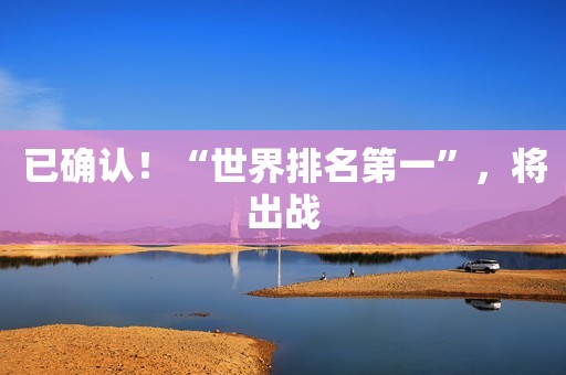 已确认！“世界排名第一”，将出战