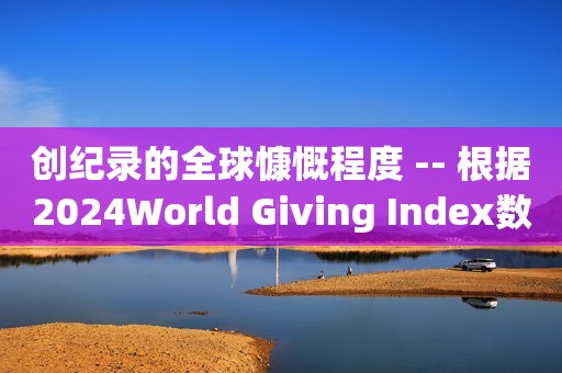 创纪录的全球慷慨程度 -- 根据2024World Giving Index数，印度尼西亚是世界上最慷慨的国家，肯尼亚排名第二，新加坡上升到第三