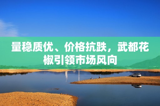 量稳质优、价格抗跌，武都花椒引领市场风向