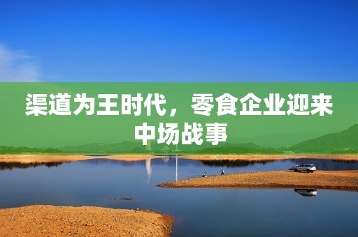 渠道为王时代，零食企业迎来中场战事