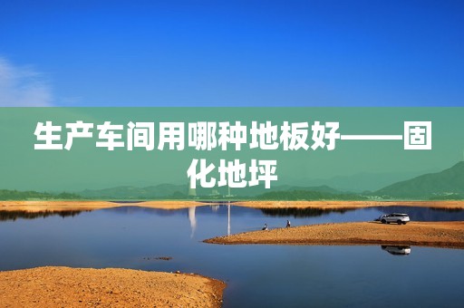 生产车间用哪种地板好——固化地坪