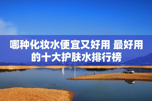 哪种化妆水便宜又好用 最好用的十大护肤水排行榜