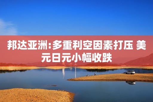 邦达亚洲:多重利空因素打压 美元日元小幅收跌