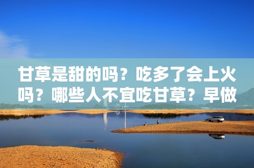 甘草是甜的吗？吃多了会上火吗？哪些人不宜吃甘草？早做了解