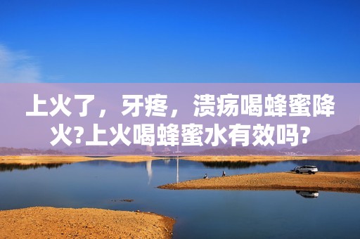 上火了，牙疼，溃疡喝蜂蜜降火?上火喝蜂蜜水有效吗?