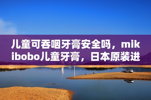 儿童可吞咽牙膏安全吗，mikibobo儿童牙膏，日本原装进口，儿童牙膏排名