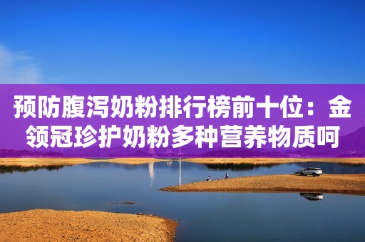 预防腹泻奶粉排行榜前十位：金领冠珍护奶粉多种营养物质呵护宝宝肠道健康