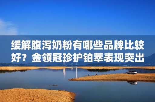 缓解腹泻奶粉有哪些品牌比较好？金领冠珍护铂萃表现突出