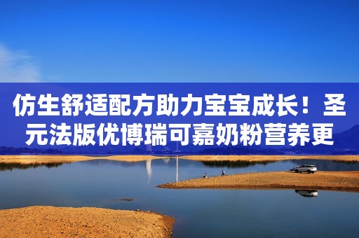 仿生舒适配方助力宝宝成长！圣元法版优博瑞可嘉奶粉营养更均衡