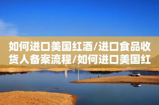 如何进口美国红酒/进口食品收货人备案流程/如何进口美国红酒不再迷茫