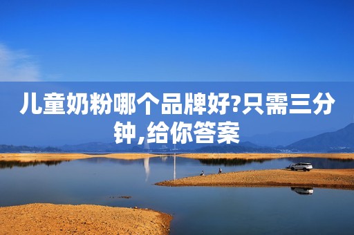 儿童奶粉哪个品牌好?只需三分钟,给你答案