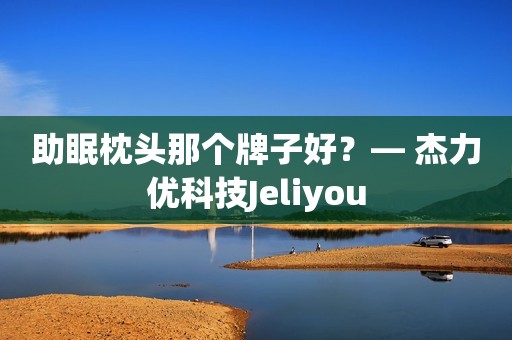 助眠枕头那个牌子好？— 杰力优科技Jeliyou