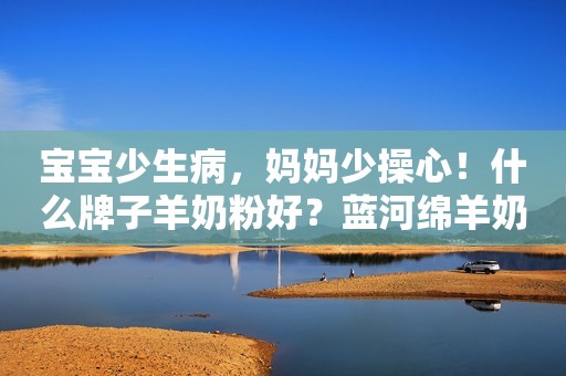 宝宝少生病，妈妈少操心！什么牌子羊奶粉好？蓝河绵羊奶粉好评如潮