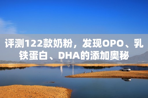 评测122款奶粉，发现OPO、乳铁蛋白、DHA的添加奥秘