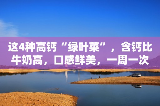 这4种高钙“绿叶菜”，含钙比牛奶高，口感鲜美，一周一次补足钙