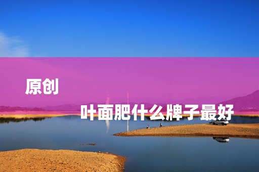 原创
            叶面肥什么牌子最好