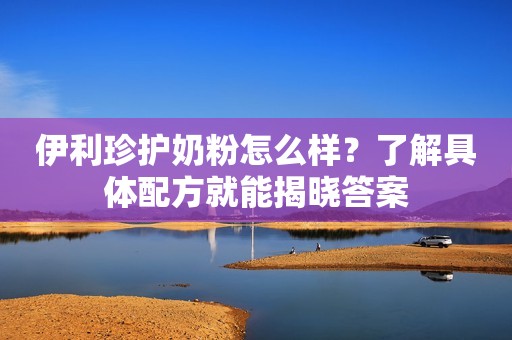 伊利珍护奶粉怎么样？了解具体配方就能揭晓答案