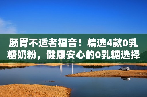 肠胃不适者福音！精选4款0乳糖奶粉，健康安心的0乳糖选择