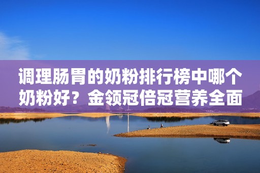调理肠胃的奶粉排行榜中哪个奶粉好？金领冠倍冠营养全面，值得选择