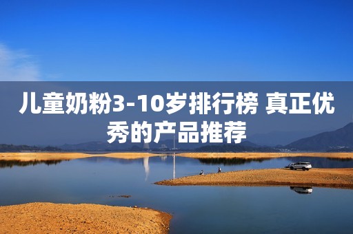 儿童奶粉3-10岁排行榜 真正优秀的产品推荐