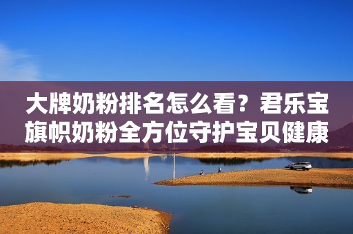 大牌奶粉排名怎么看？君乐宝旗帜奶粉全方位守护宝贝健康