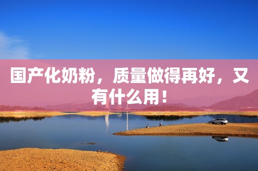 国产化奶粉，质量做得再好，又有什么用！