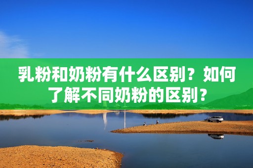 乳粉和奶粉有什么区别？如何了解不同奶粉的区别？