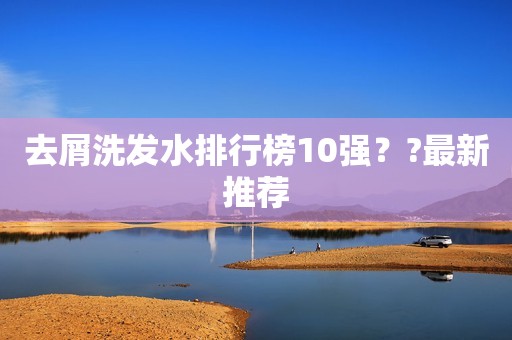 去屑洗发水排行榜10强？?最新推荐