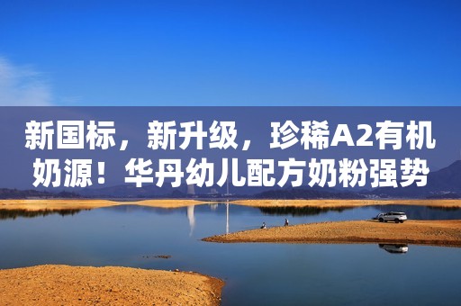 新国标，新升级，珍稀A2有机奶源！华丹幼儿配方奶粉强势来袭！
