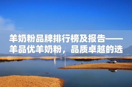 羊奶粉品牌排行榜及报告——羊品优羊奶粉，品质卓越的选择