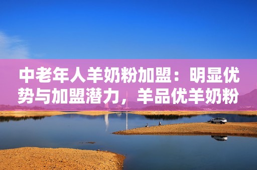 中老年人羊奶粉加盟：明显优势与加盟潜力，羊品优羊奶粉