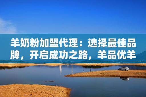 羊奶粉加盟代理：选择最佳品牌，开启成功之路，羊品优羊奶粉