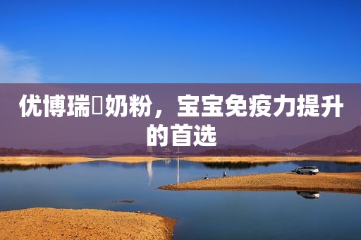 优博瑞霂奶粉，宝宝免疫力提升的首选