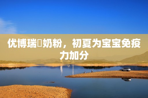 优博瑞霂奶粉，初夏为宝宝免疫力加分