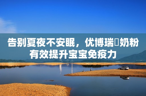 告别夏夜不安眠，优博瑞霂奶粉有效提升宝宝免疫力