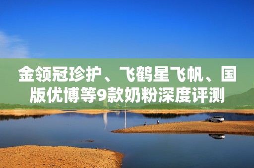 金领冠珍护、飞鹤星飞帆、国版优博等9款奶粉深度评测