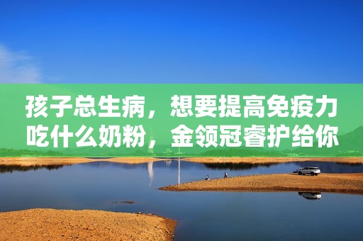 孩子总生病，想要提高免疫力吃什么奶粉，金领冠睿护给你答案