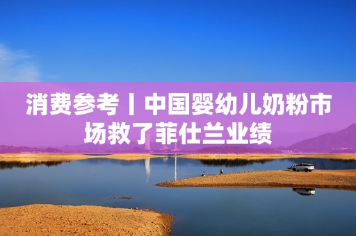 消费参考丨中国婴幼儿奶粉市场救了菲仕兰业绩
