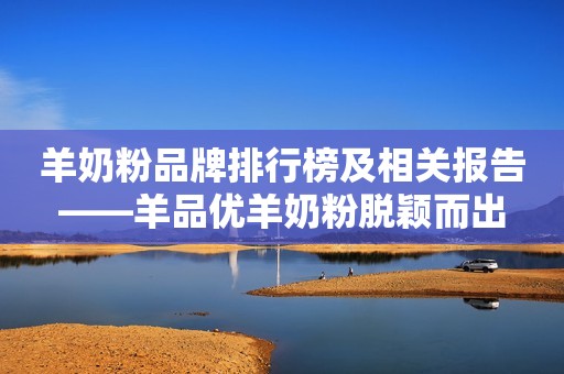 羊奶粉品牌排行榜及相关报告——羊品优羊奶粉脱颖而出