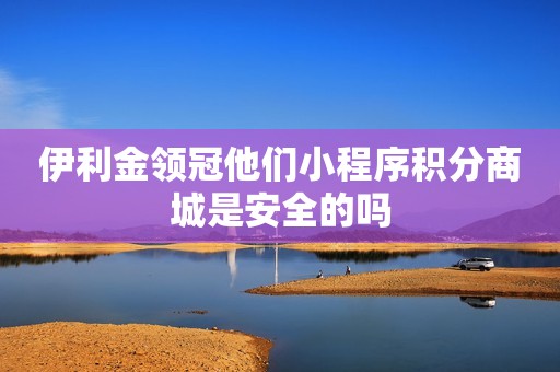 伊利金领冠他们小程序积分商城是安全的吗