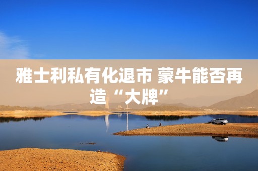 雅士利私有化退市 蒙牛能否再造“大牌”