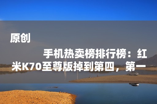 原创
            手机热卖榜排行榜：红米K70至尊版掉到第四，第一仍然无可撼动
