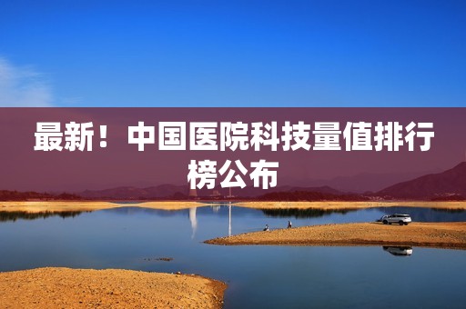 最新！中国医院科技量值排行榜公布