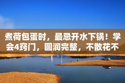 煮荷包蛋时，最忌开水下锅！学会4窍门，圆润完整，不散花不起沫