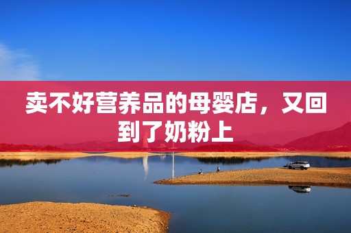 卖不好营养品的母婴店，又回到了奶粉上