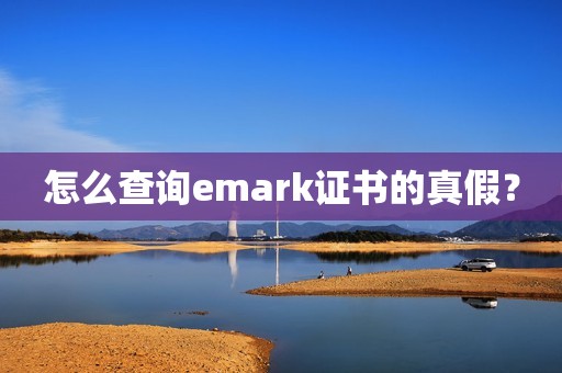 怎么查询emark证书的真假？