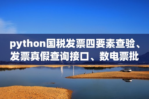 python国税发票四要素查验、发票真假查询接口、数电票批量查验、发票真假API