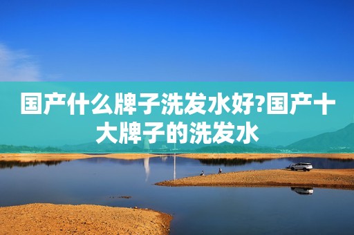 国产什么牌子洗发水好?国产十大牌子的洗发水